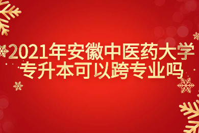 2021年安徽中醫藥大學專升本可以跨專業嗎？