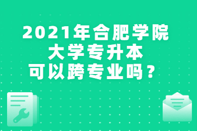2021年合肥學院專升本可以跨專業嗎？