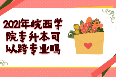 2021年皖西學院專升本可以跨專業嗎？