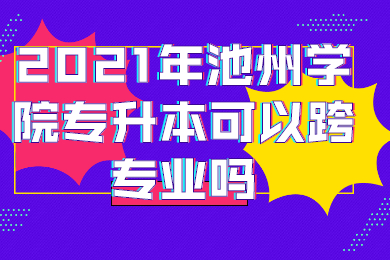 2021年池州學院專升本可以跨專業嗎？