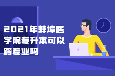 2021年蚌埠醫學院專升本可以跨專業嗎？