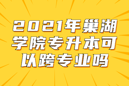 2021年巢湖學(xué)院專升本可以跨專業(yè)嗎？