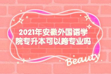 2021年安徽外國語學院專升本可以跨專業嗎？