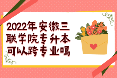 2022年安徽三聯學院專升本可以跨專業嗎？