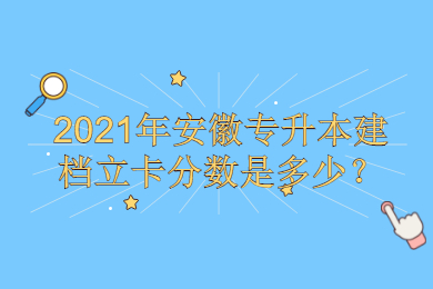 2021年安徽專升本建檔立卡分?jǐn)?shù)是多少？