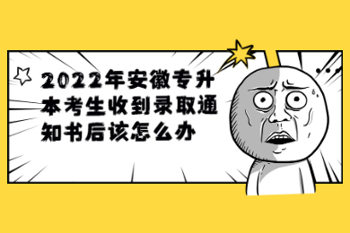 2022年安徽專升本考生收到錄取通知書后該怎么辦？