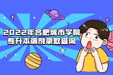 2022年合肥城市學院專升本調劑錄取查詢