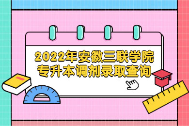 2022年安徽三聯(lián)學(xué)院專升本調(diào)劑錄取查詢