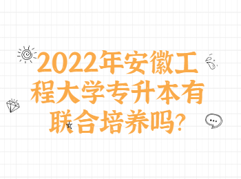 2022年安徽工程大學專升本有聯合培養嗎？