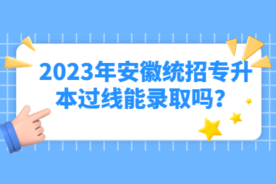 2023年安徽統招專升本過線能錄取嗎？
