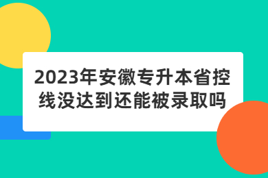 2023年安徽專升本省控線沒達到還能被錄取嗎?
