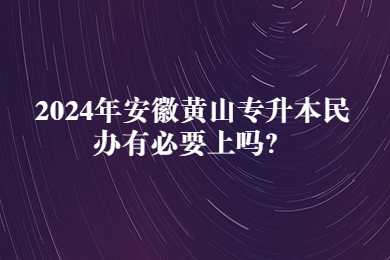 2024年安徽黃山專升本民辦有必要上嗎？
