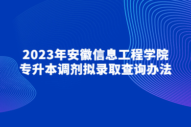 2023年安徽信息工程學院專升本調劑擬錄取查詢辦法
