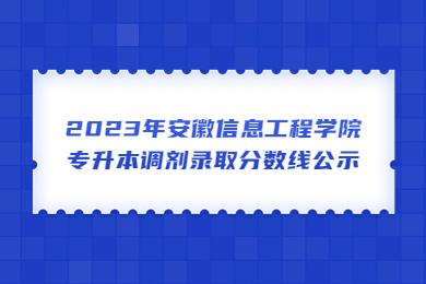 2023年安徽信息工程學院專升本調劑錄取分數線公示