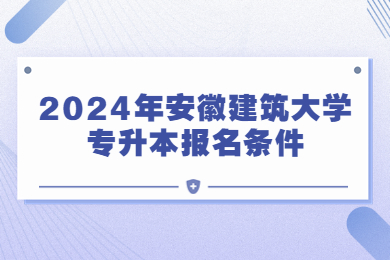 2024年安徽建筑大學專升本報名條件有哪些？