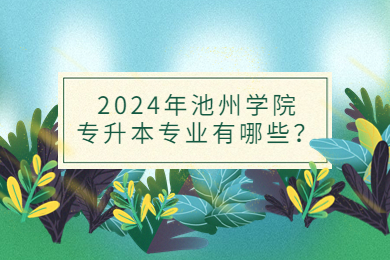 2024年池州學院專升本專業有哪些？
