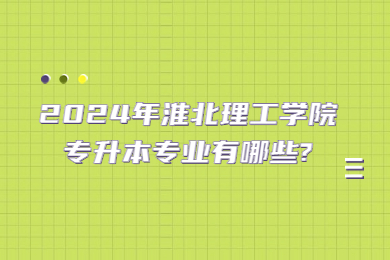 2024年淮北理工學院專升本專業有哪些?