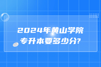 2024年黃山學院專升本要多少分?