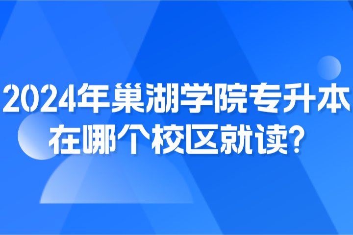 2024年巢湖學院專升本在哪個校區就讀?