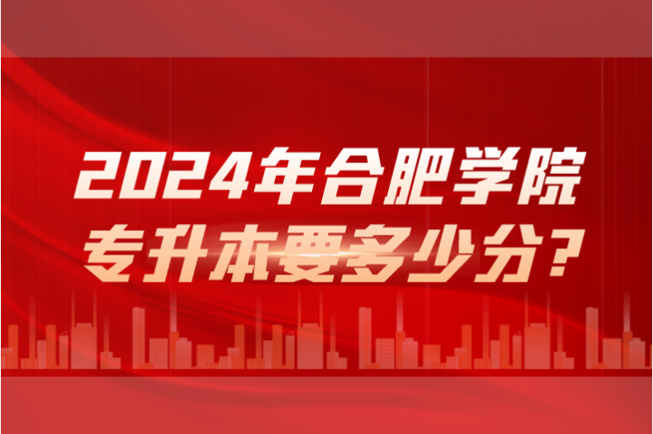 2024年合肥學(xué)院專升本要多少分?