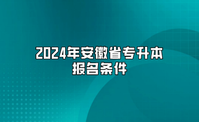 2024年安徽省專(zhuān)升本報(bào)名條件