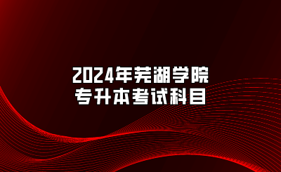 2024年蕪湖學(xué)院專升本考試科目