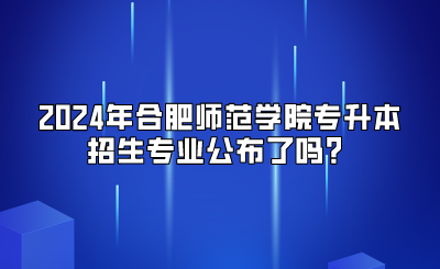 2024年合肥師范學(xué)院專升本招生專業(yè)