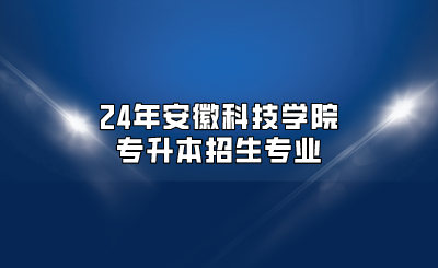 24年安徽科技學院專升本招生專業