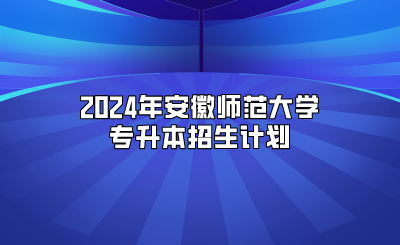 2024年安徽師范大學專升本招生計劃