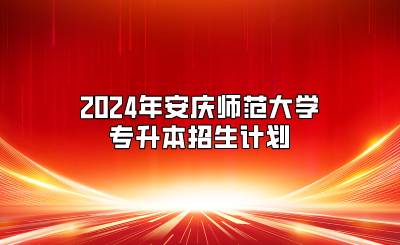 2024年安慶師范大學(xué)專升本招生計(jì)劃