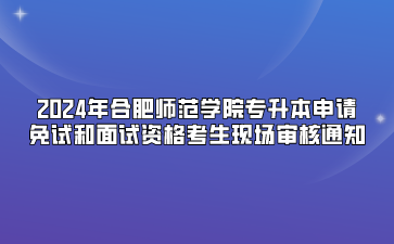 2024年合肥師范學院專升本申請免試和面試資格考生現場審核通知