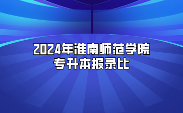 2024年淮南師范學院專升本報錄比