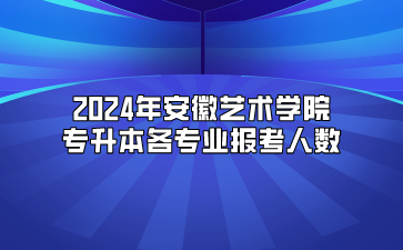 2024年安徽藝術(shù)學(xué)院專升本各專業(yè)報考人數(shù)
