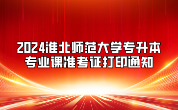 2024淮北師范大學專升本專業課準考證打印通知