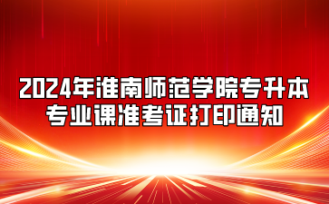 2024年淮南師范學院專升本專業課準考證打印通知