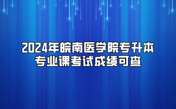 2024年皖南醫(yī)學(xué)院專升本專業(yè)課考試成績可查