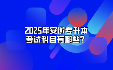 2025年安徽專升本考試科目有哪些？
