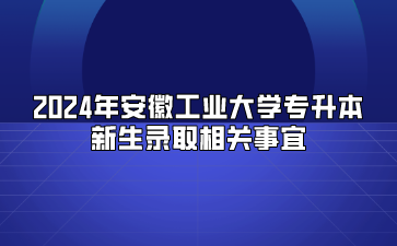 2024年安徽工業(yè)大學(xué)專升本新生錄取相關(guān)事宜