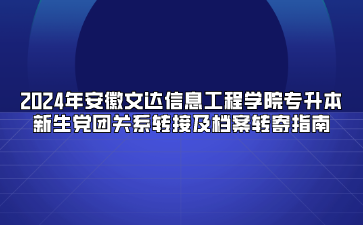 2024年安徽文達信息工程學院專升本新生黨團關系轉接及檔案轉寄指南