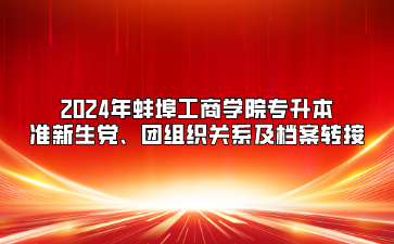 2024年蚌埠工商學(xué)院專升本準(zhǔn)新生黨、團(tuán)組織關(guān)系及檔案轉(zhuǎn)接