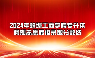 2024年蚌埠工商學(xué)院專升本調(diào)劑志愿最低錄取分?jǐn)?shù)線