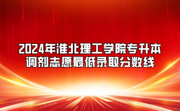 2024年淮北理工學(xué)院專升本調(diào)劑志愿最低錄取分?jǐn)?shù)線