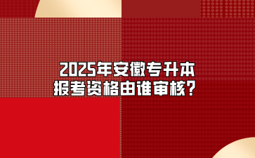 2025年安徽專升本報考資格由誰審核？
