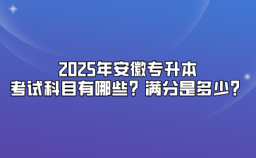 2025年安徽專升本考試科目有哪些？滿分是多少？