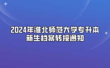 2024年淮北師范大學專升本新生檔案轉接通知