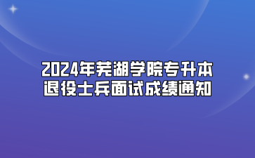 2024年蕪湖學(xué)院專升本退役士兵面試成績(jī)通知