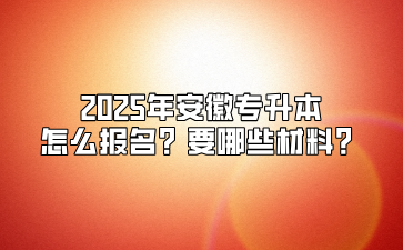 2025年安徽專升本怎么報(bào)名？要哪些材料？