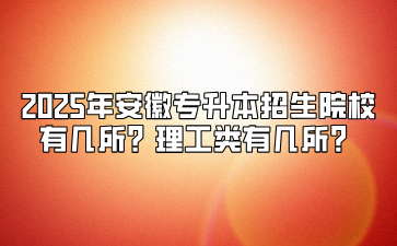 2025年安徽專升本招生院校有幾所？理工類有幾所？