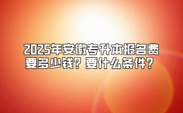 2025年安徽專升本報(bào)名費(fèi)要多少錢？要什么條件？