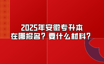 2025年安徽專升本在哪報名？要什么材料？